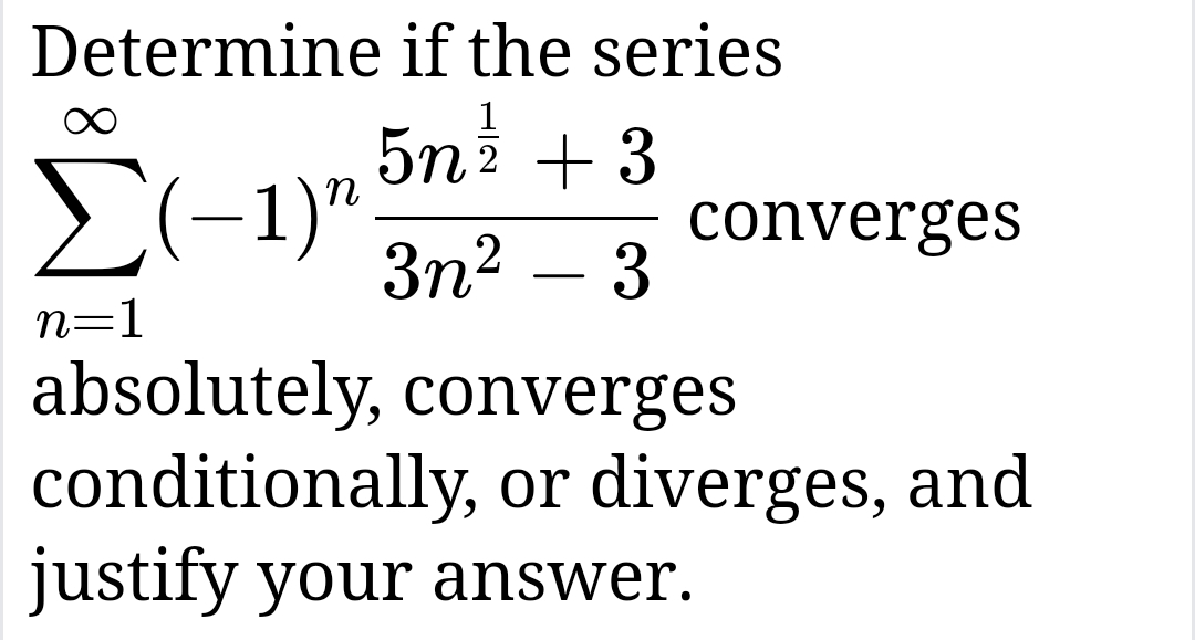 Determine if the series
Σ(-1)"
n=1
5m³/2 + 3
3n² - 3
converges
absolutely, converges
conditionally, or diverges, and
justify your answer.