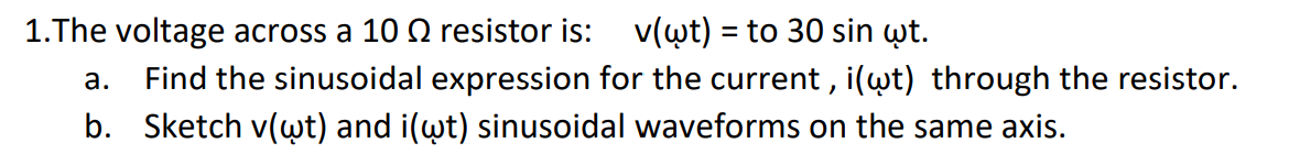1.The voltage across a 10 Q resistor is: v(wt) = to 30 sin wt.
a.
Find the sinusoidal expression for the current, i(wt) through the resistor.
b. Sketch v(wt) and i(wt) sinusoidal waveforms on the same axis.