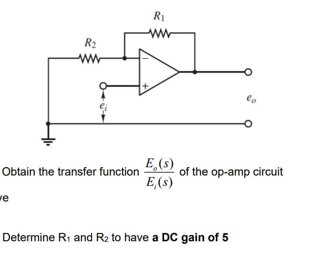 R2
Obtain the transfer function
ve
+
R₁
E. (s)
E,(s)
lo
of the op-amp circuit
Determine R₁ and R2 to have a DC gain of 5