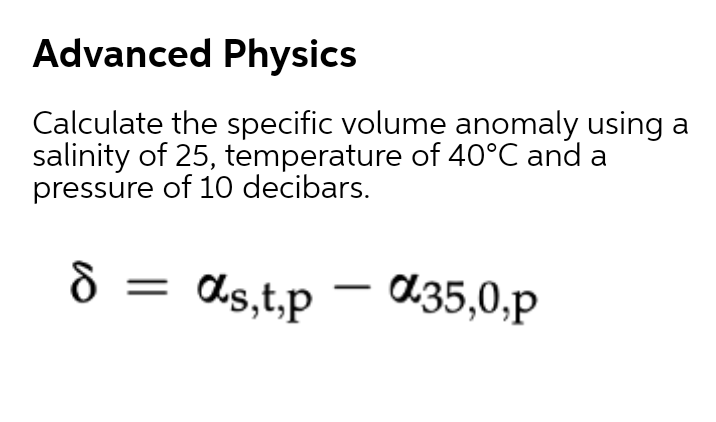 Advanced Physics
Calculate the specific volume anomaly using a
salinity of 25, temperature of 40°C and a
pressure of 10 decibars.
ò =
Ols,t,p – d35,0,p
