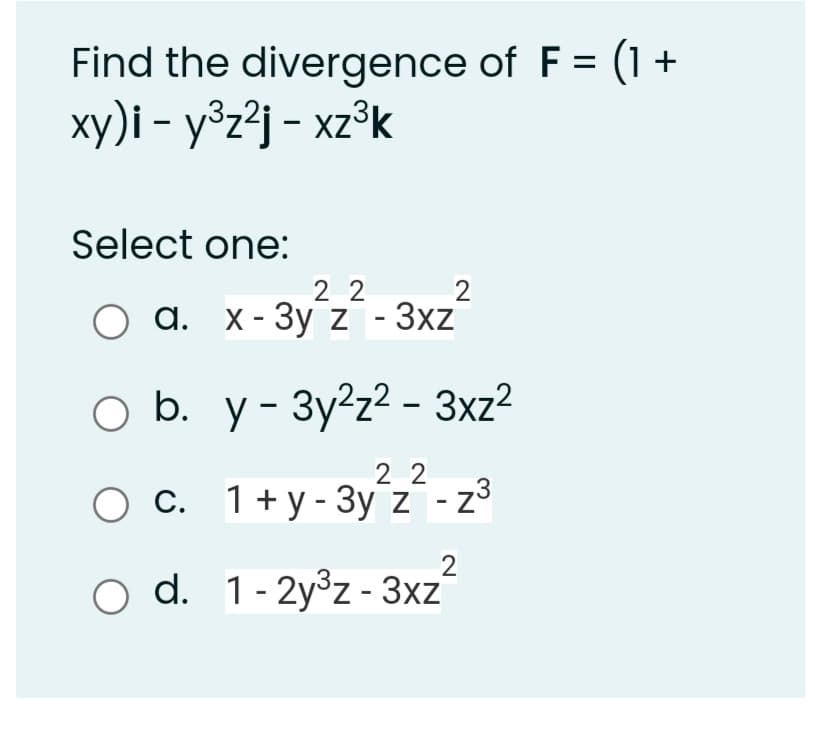 Find the divergence of F = (1 +
xy)i - y³z?j - xz³k
Select one:
2 2
a. x-3y z- 3xz?
O b. y- 3y²z² - 3xz²
2 2
О с. 1+у-Зу z -z3
2
o d. 1-2yºz - 3xz´

