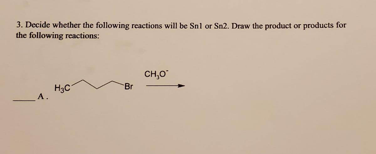 3. Decide whether the following reactions will be Sn1 or Sn2. Draw the product or products for
the following reactions:
A.
H3C
Br
CH₂O
