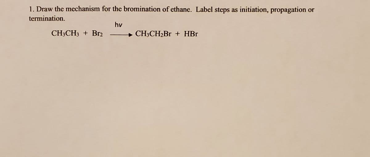 1. Draw the mechanism for the bromination of ethane. Label steps as initiation, propagation or
termination.
hv
CH3CH3 + Br₂
CH3CH₂Br + HBr