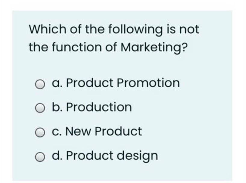 Which of the following is not
the function of Marketing?
O a. Product Promotion
O b. Production
O c. New Product
o d. Product design
