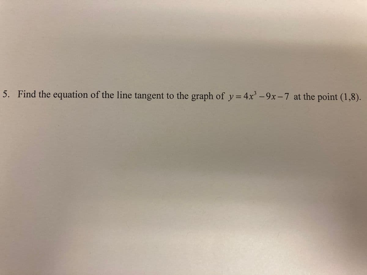 5. Find the equation of the line tangent to the graph of y = 4x' -9x-7 at the point (1,8).
