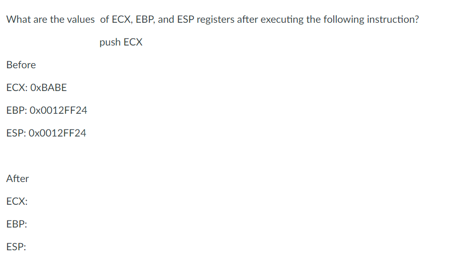 What are the values of ECX, EBP, and ESP registers after executing the following instruction?
push ECX
Before
ECX: OXBABE
EBP: 0x0012FF24
ESP: 0x0012FF24
After
ECX:
EBP:
ESP: