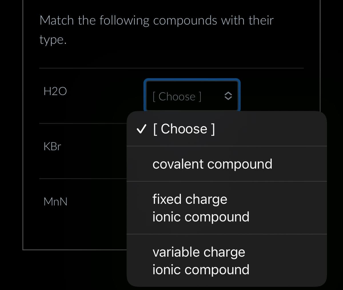 Match the following compounds with their
type.
H2O
KBr
MnN
Choose ]
✓ [Choose ]
covalent compound
fixed charge
ionic compound
variable charge
ionic compound