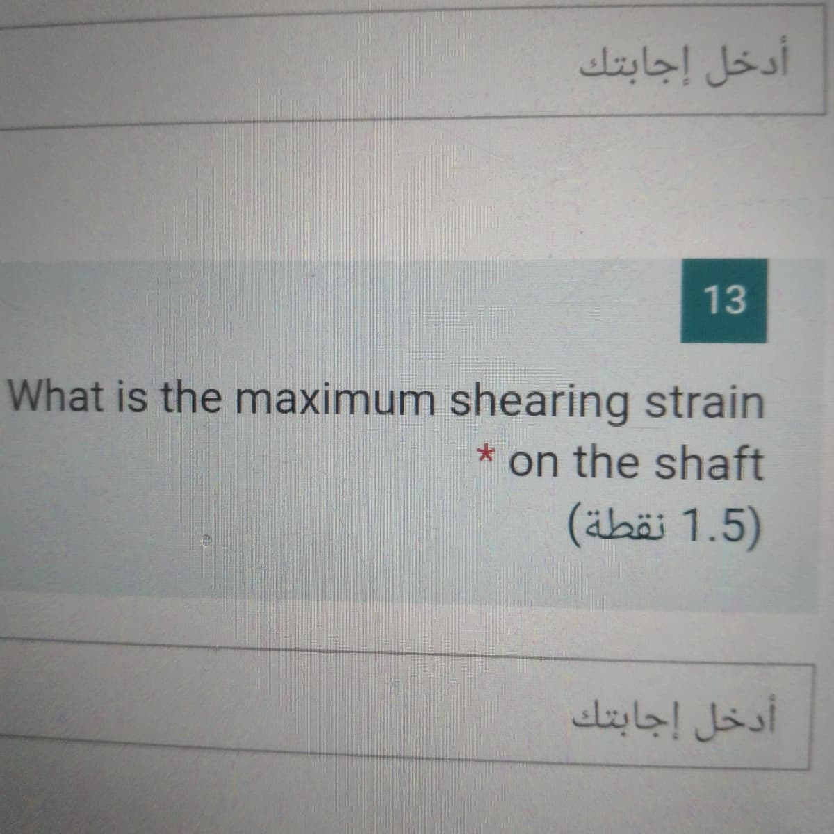 أدخل إجابتك
13
What is the maximum shearing strain
on the shaft
(äbäi 1.5)
أدخل إجابتك
