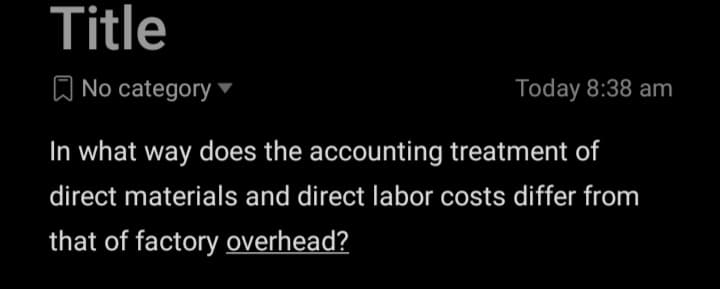 Title
Q No category
Today 8:38 am
In what way does the accounting treatment of
direct materials and direct labor costs differ from
that of factory overhead?
