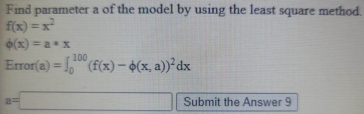 Find parameter a of the model by using the least square method.
f(x) = x
6(x) = a* x
100
Error(a) = , (f(x)– 0(x, a)) dx
a%3D
Submit the Answer 9
