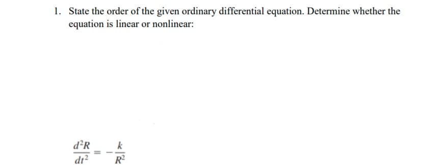 1. State the order of the given ordinary differential equation. Determine whether the
equation is linear or nonlinear:
d²R
k
dr?
R?
