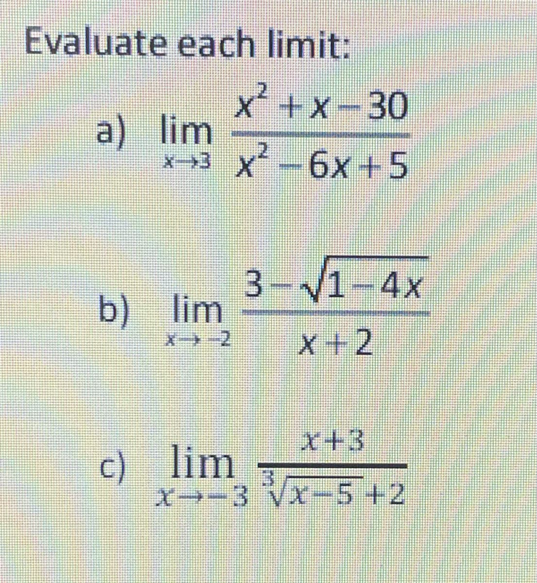 Evaluate each limit:
X+x-30
a) lim
x→3
x -6x+5
3-1-4x
b) lim
X-2
X+2,
x+3
c) lim
X→-3 Vx-5+2

