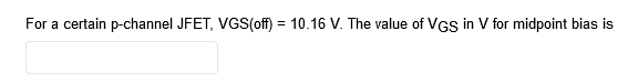 For a certain p-channel JFET, VVGS(off) = 10.16 V. The value of VGs in V for midpoint bias is
