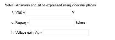 Solve: Answers should be expressed using 2 decimal places
f. Vps =
V
g. Rin(tot) =
kohms
h. Voltage gain, Ay =

