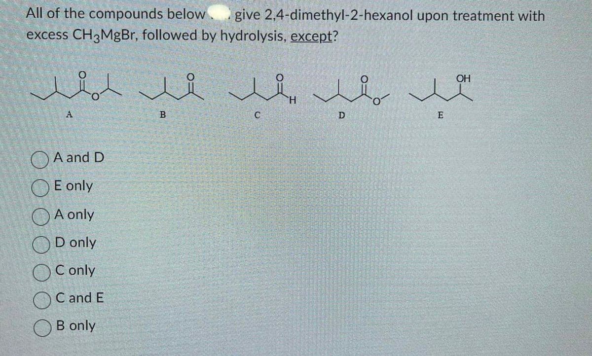 All of the compounds below. give 2,4-dimethyl-2-hexanol upon treatment with
excess CH3MgBr, followed by hydrolysis, except?
مر يعد قد امتد
A and D
E only
A only
D only
C only
C and E
B only
B
C
hou
D
lu
E
OH