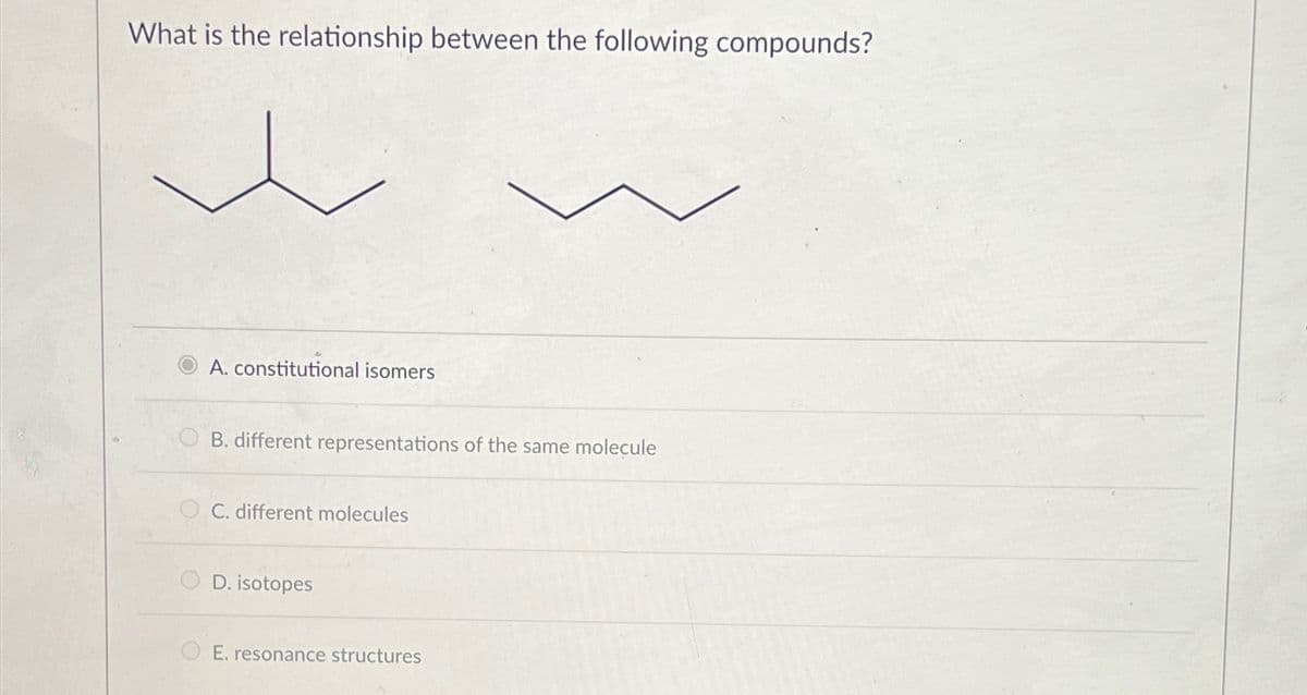 What is the relationship between the following compounds?
A. constitutional isomers
B. different representations of the same molecule
C. different molecules
D. isotopes
E. resonance structures