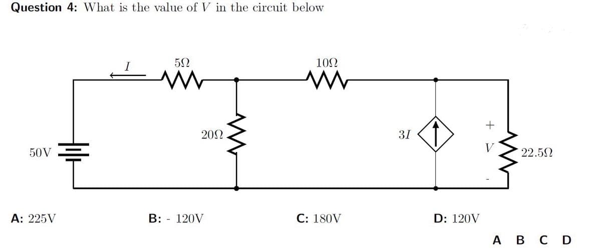 Question 4: What is the value of V in the circuit below
50V
592
ww
2002
W
1002
w
31
A: 225V
B: - 120V
C: 180V
D: 120V
+
22.50
A B C D