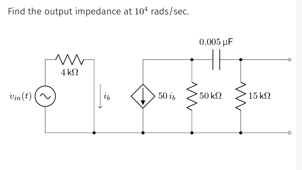 Find the output impedance at 104 rads/sec.
Vin (t)
ww
4 ΚΩ
0.005 µF
50 ib
• 50 ΚΩ
15 ΚΩ