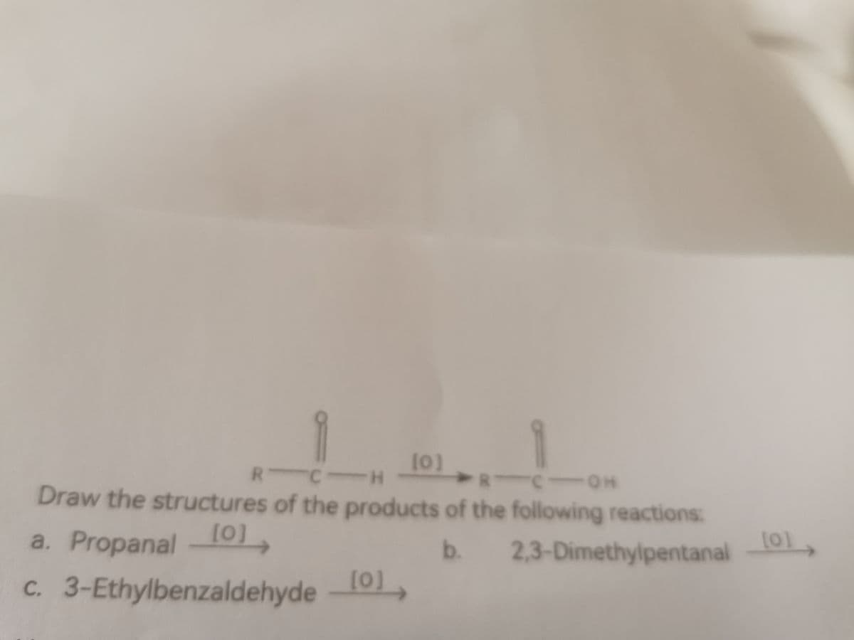 [0]
R-C-H
RICOH
Draw the structures of the products of the following reactions:
a. Propanal _[0],
b. 2,3-Dimethylpentanal
c. 3-Ethylbenzaldehyde _[0],
[0]