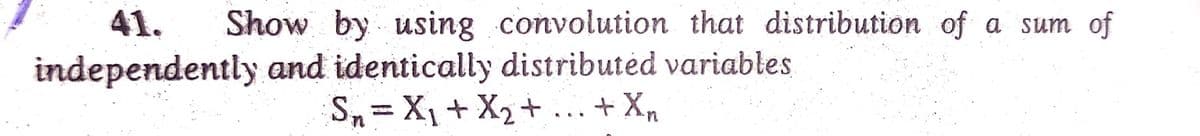 41.
Show by using convolution that distribution of a sum of
independently and identically distributėd variables
S,= X,+ X2+ ... + Xn
