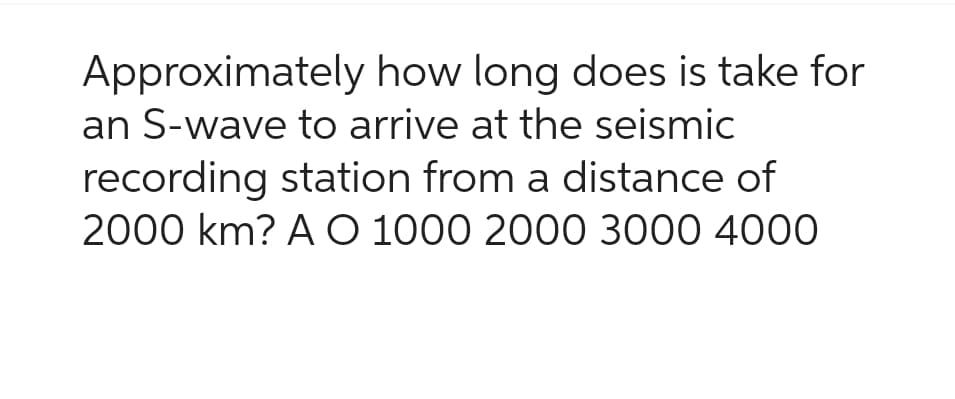 Approximately
how long does is take for
an S-wave to arrive at the seismic
recording station from a distance of
2000 km? A O 1000 2000 3000 4000