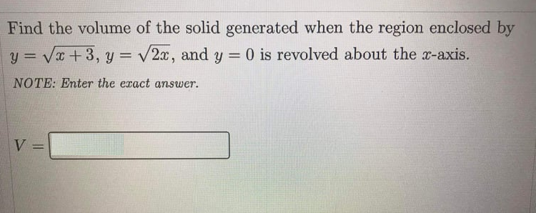 Find the volume of the solid generated when the region enclosed by
y = Vx +3, y = v2x, and y = 0 is revolved about the x-axis.
%3D
%3D
NOTE: Enter the exact answer.
V =
