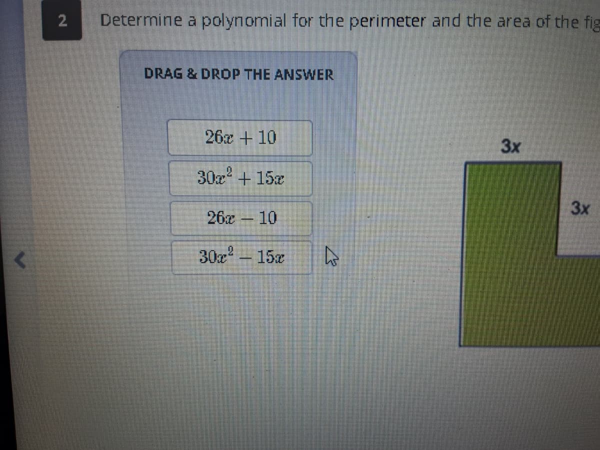 2
Determine a polynomial for the perimeter and the area of the fig
DRAG & DROP THE ANSWER
26x +10
3x
30x' + 15
3x
26x 10
30x - 15x
