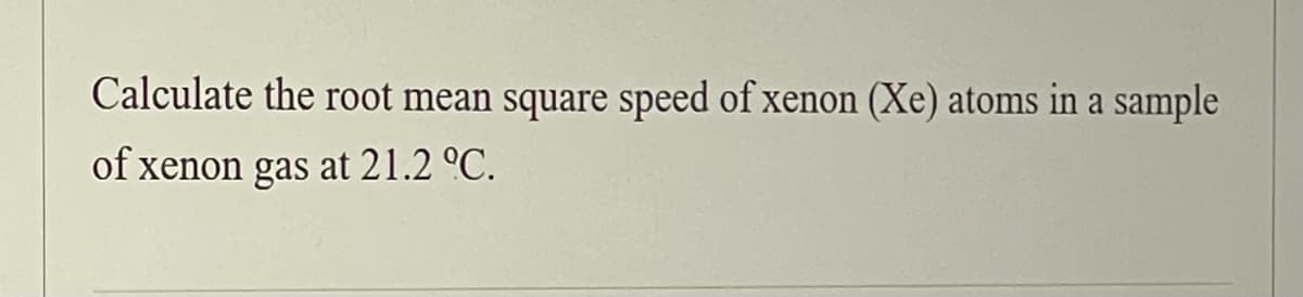 Calculate the root mean square speed of xenon (Xe) atoms in a sample
of xenon gas at 21.2 °C.
