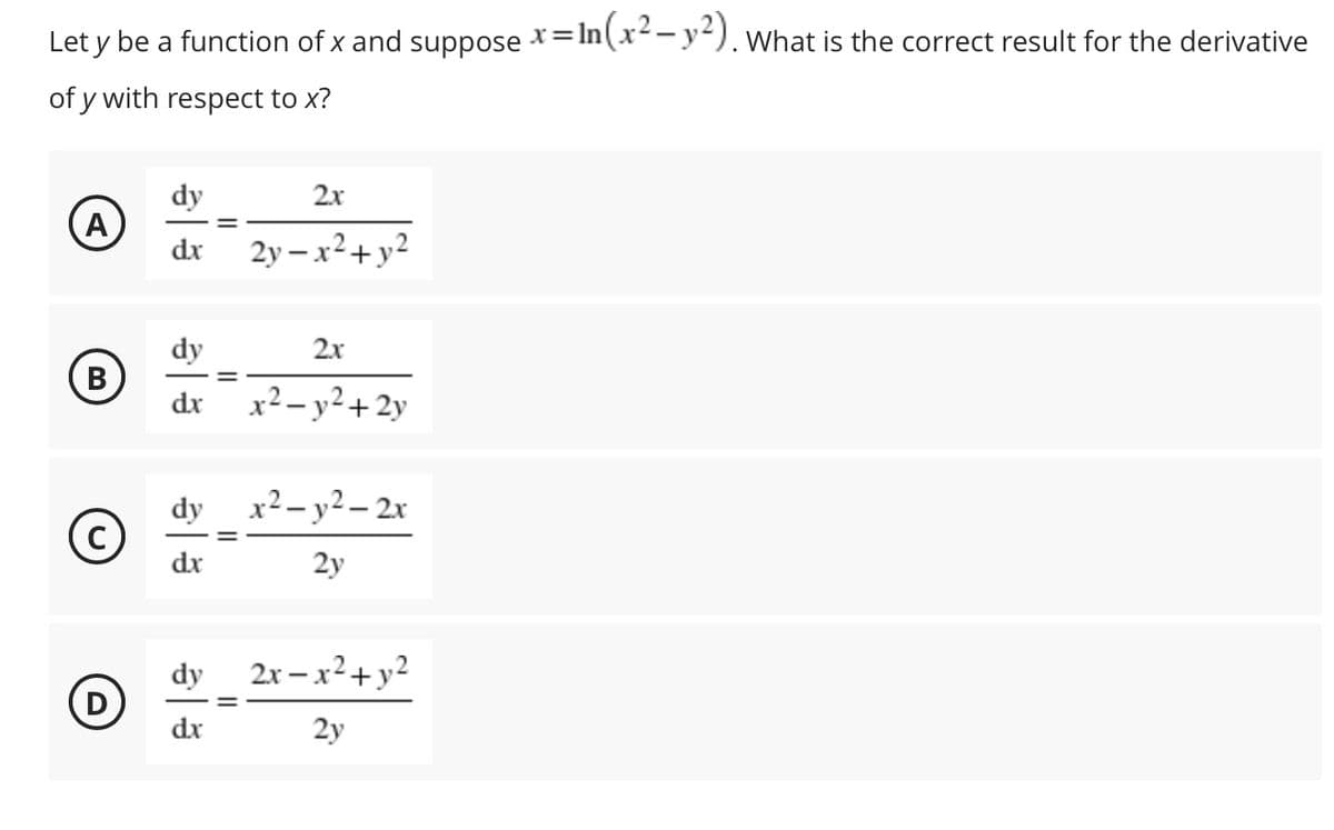 Let y be a function of x and suppose *=In(x--y-). what is the correct result for the derivative
of y with respect to x?
dy
2x
dx
2y – x24
-x²+y2
dy
2x
В
dx
x²– y²+ 2y
dy x2- y2– 2x
dx
2y
dy
2x – x²+y²
D
dx
2y
||
