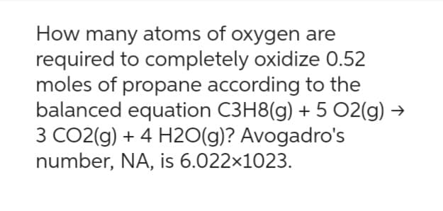 How many atoms of oxygen are
required to completely oxidize 0.52
moles of propane according to the
balanced equation C3H8(g) + 5 02(g) →
3 CO2(g) + 4H2O(g)? Avogadro's
number, NA, is 6.022×1023.