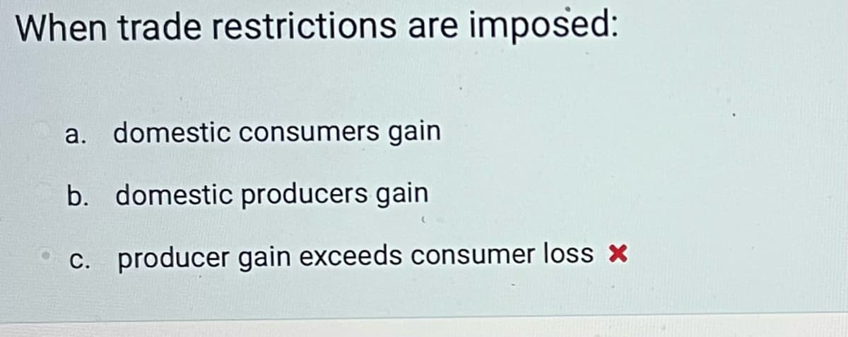 When trade restrictions are imposed:
a. domestic consumers gain
b. domestic producers gain
c. producer gain exceeds consumer loss x