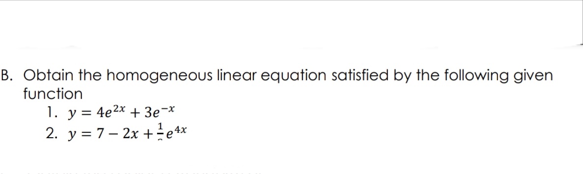 B. Obtain the homogeneous linear equation satisfied by the following given
function
1. y = 4e2x + 3e¬x
2. y = 7– 2x +e**
