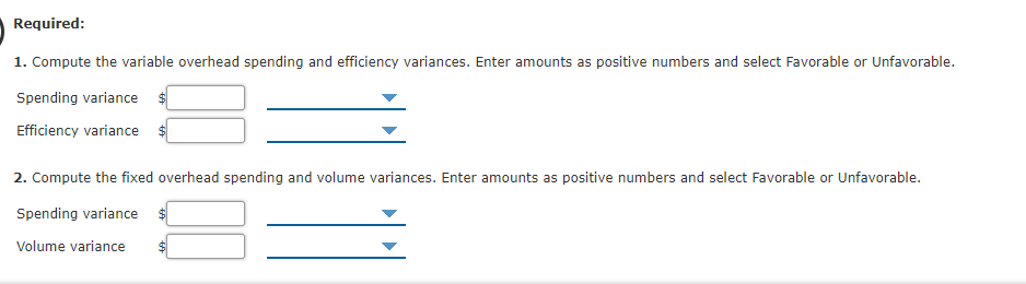 Required:
1. Compute the variable overhead spending and efficiency variances. Enter amounts as positive numbers and select Favorable or Unfavorable.
Spending variance
Efficiency variance
2. Compute the fixed overhead spending and volume variances. Enter amounts as positive numbers and select Favorable or Unfavorable.
Spending variance
Volume variance
