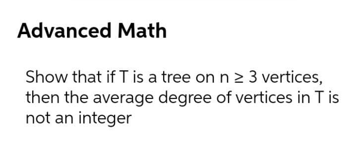 Advanced Math
Show that if T is a tree on n 2 3 vertices,
then the average degree of vertices in T is
not an integer
