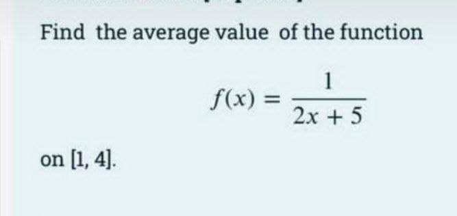 Find the average value of the function
1
2x + 5
on [1,4].
f(x) =