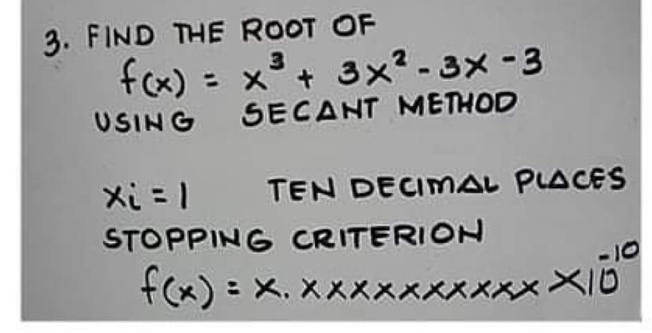 3. FIND THE ROOT OF
fox) = x³+ 3x? -3x-3
USING SECANT METHOD
Xi =1 TEN DECIMAL PLACES
STOPPING CRITERION
-10
f(x) : X, xXxxxxxxxx XI0
