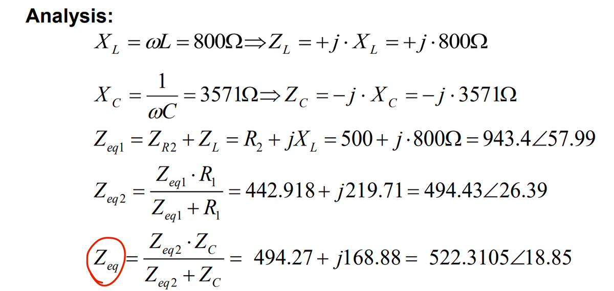 Analysis:
X₁ =
@L=8002⇒Z₁ =+j·X₂ = +j.8009
1
=357122⇒Zc =-j· Xc=-j.357192
@C
Zeg₁ = ZR₂ +Z₁ = R₂ + jX₁ = 500+ j·8002=943.4/57.99
eq1
R2
442.918+ j219.71=494.43/26.39
Xc
eq2
Z
eq
=
=
●
Zeg₁ R₁
eq1
Zegl + R₁
eq1
Zeg2.Zc
eq
Zeq2 +Zc
=
=
C
494.27+j168.88= 522.3105/18.85