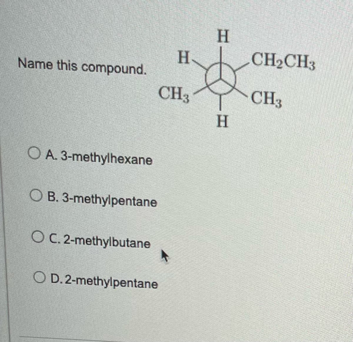 H
CH3
Name this compound.
OA. 3-methylhexane
OB. 3-methylpentane
OC. 2-methylbutane
4
OD. 2-methylpentane
H
H
CH₂CH3
CH3