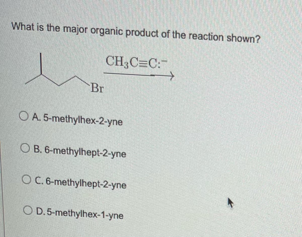 What is the major organic product of the reaction shown?
CH3C=C:
Br
OA. 5-methylhex-2-yne
OB. 6-methylhept-2-yne
OC. 6-methylhept-2-yne
D. 5-methylhex-1-yne