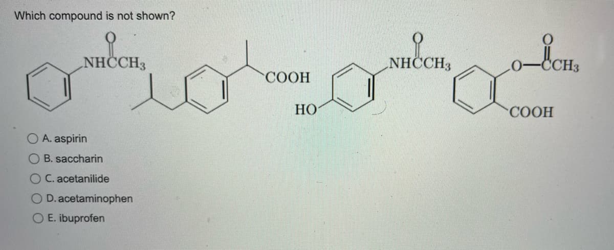 Which compound is not shown?
NHCCH3
A. aspirin
OB. saccharin
OC. acetanilide
O D. acetaminophen
O E. ibuprofen
ion
COOH
HO
NHỊCH, o em.
COOH