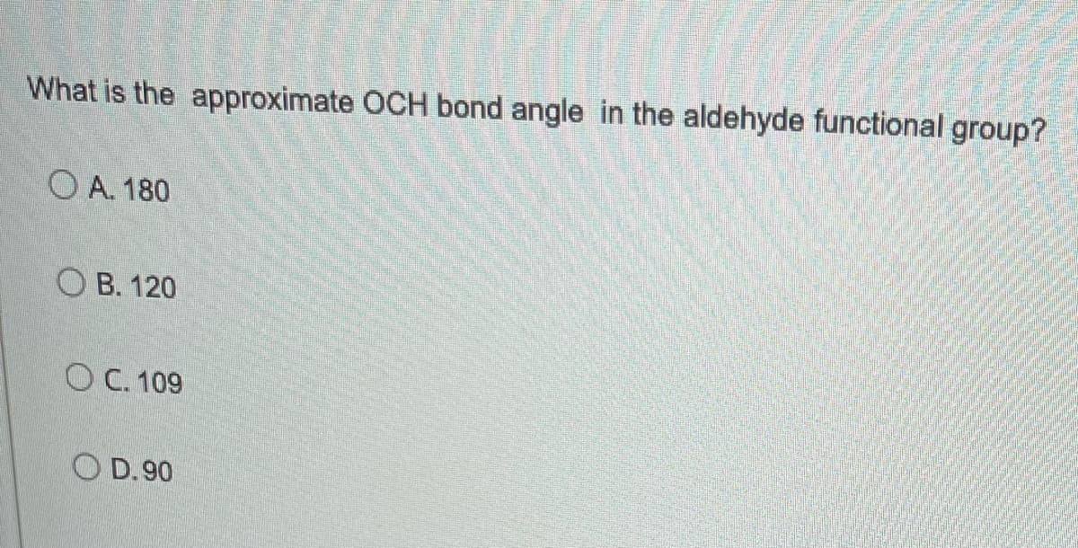 What is the approximate OCH bond angle in the aldehyde functional group?
OA. 180
OB. 120
OC. 109
D.90