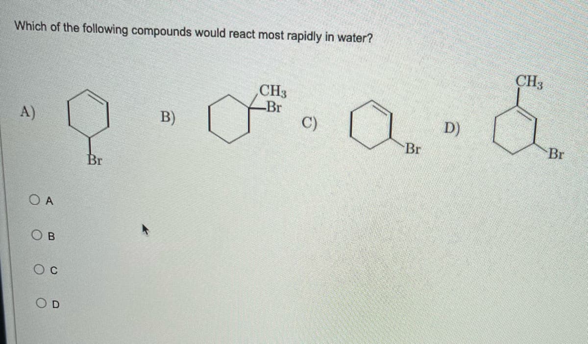 Which of the following compounds would react most rapidly in water?
CH3
CH3
Br
D)
C)
A)
Br
Q-0.a.&
B)
Br
O A
O
B
C
D