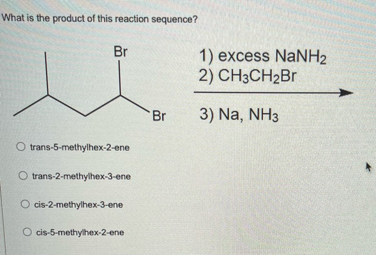 What is the product of this reaction sequence?
Br
Otrans-5-methylhex-2-ene
O trans-2-methylhex-3-ene
O cis-2-methylhex-3-ene
O cis-5-methylhex-2-ene
Br
1) excess NaNH2
2) CH3CH₂Br
3) Na, NH3