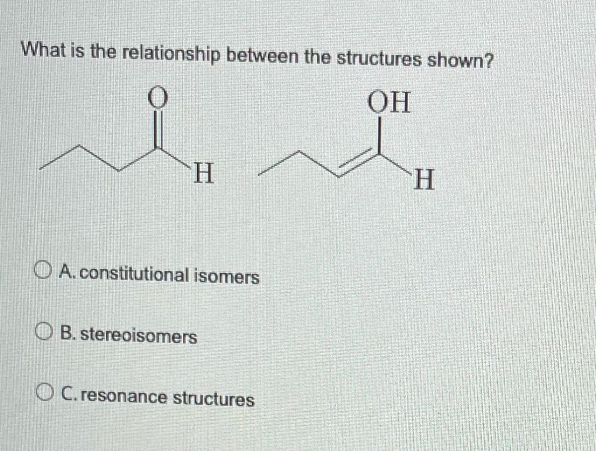 رد
What is the relationship between the structures shown?
OH
H
OA. constitutional isomers
OB. stereoisomers
O C. resonance structures
H