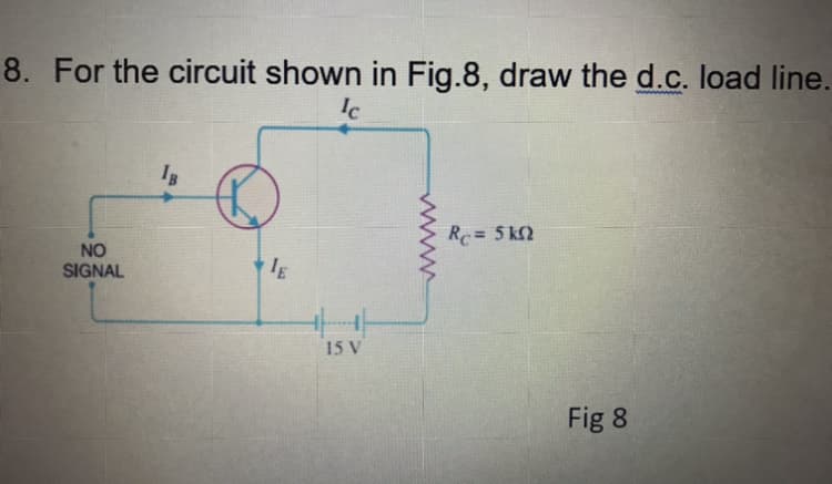 8. For the circuit shown in Fig.8, draw the d.c. load line.
Ic
Rc= 5 k2
NO
SIGNAL
15 V
Fig 8
