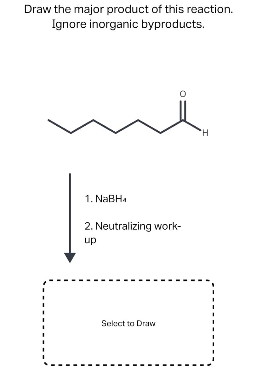 Draw the major product of this reaction.
Ignore inorganic byproducts.
H.
1. NaBH4
2. Neutralizing work-
dn
Select to Draw
