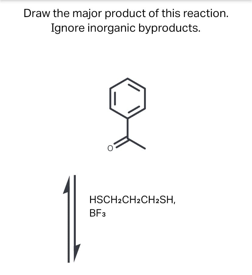 Draw the major product of this reaction.
Ignore inorganic byproducts.
HSCH2CH2CH2SH,
BF3
