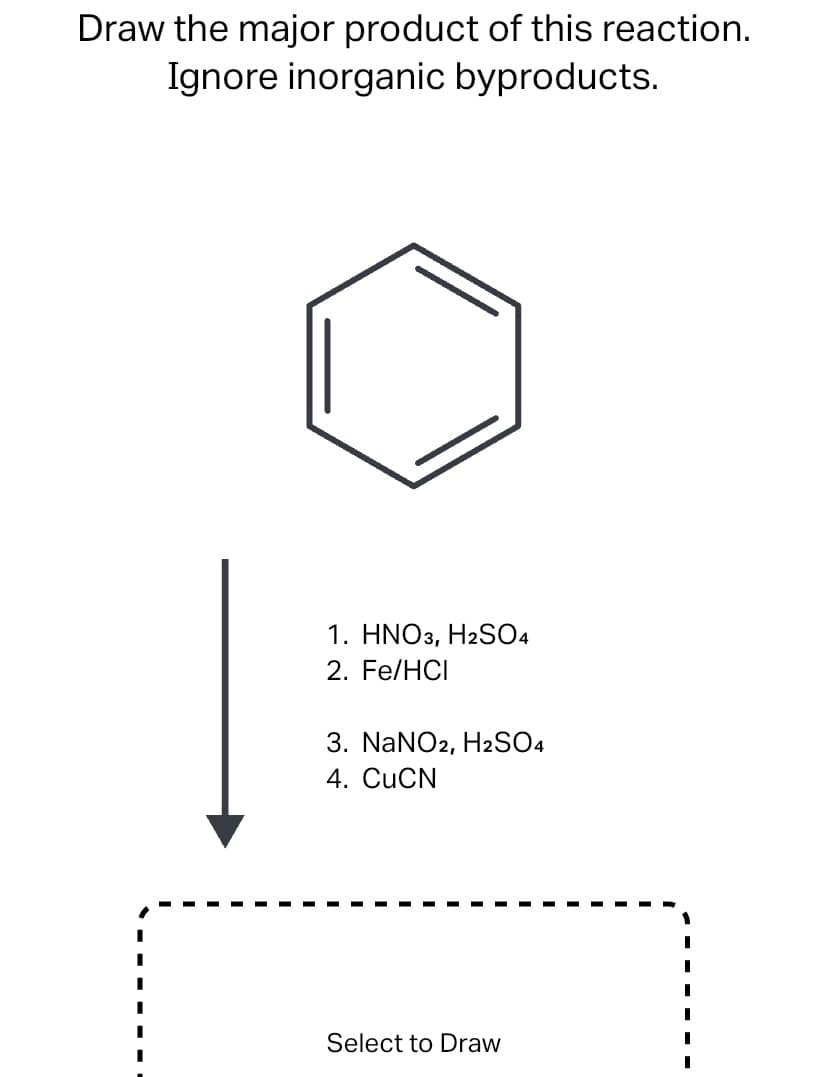 Draw the major product of this reaction.
Ignore inorganic byproducts.
1. HNO3, H2SO4
2. Fe/HCI
3. NaNO2, H2SO4
4. CUCN
Select to Draw

