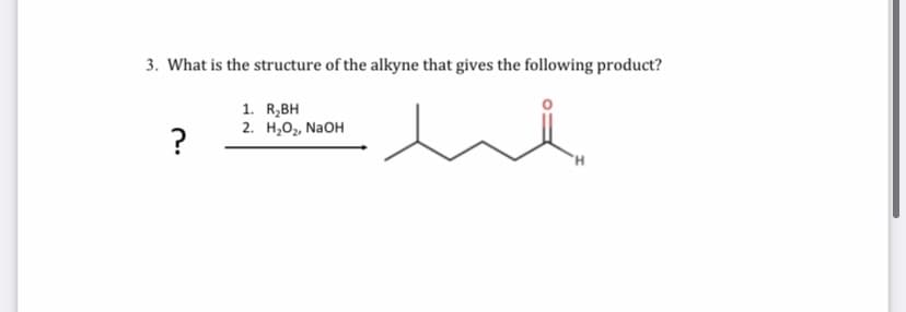 3. What is the structure of the alkyne that gives the following product?
1. R,BH
2. H,02, NaOH
