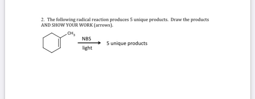 2. The following radical reaction produces 5 unique products. Draw the products
AND SHOW YOUR WORK (arrows).
CH3
NBS
5 unique products
light
